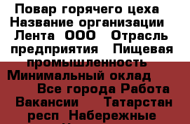 Повар горячего цеха › Название организации ­ Лента, ООО › Отрасль предприятия ­ Пищевая промышленность › Минимальный оклад ­ 30 000 - Все города Работа » Вакансии   . Татарстан респ.,Набережные Челны г.